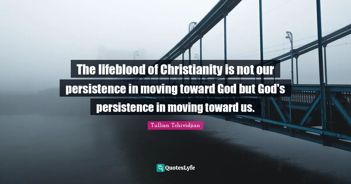 The lifeblood of Christianity is not our persistence in moving toward God but God's persistence in moving toward us.
