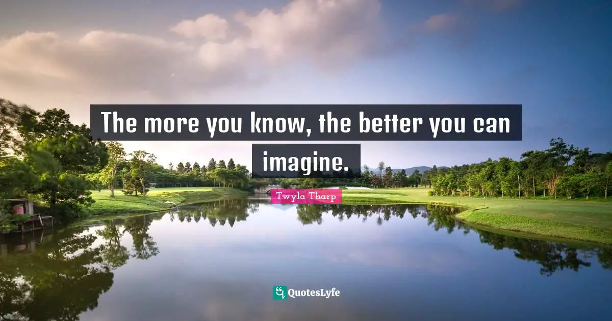 The more you know, the better you can imagine.