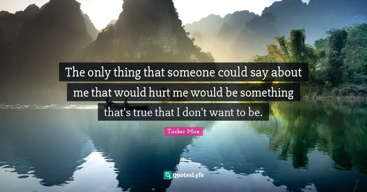 The only thing that someone could say about me that would hurt me would be something that's true that I don't want to be.