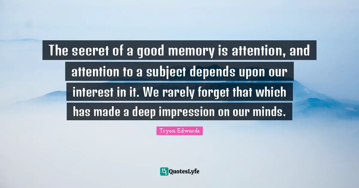 The secret of a good memory is attention, and attention to a subject depends upon our interest in it. We rarely forget that which has made a deep impression on our minds.