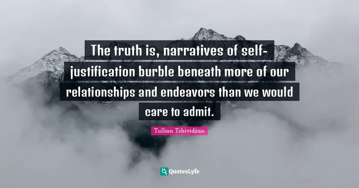The truth is, narratives of self-justification burble beneath more of our relationships and endeavors than we would care to admit.