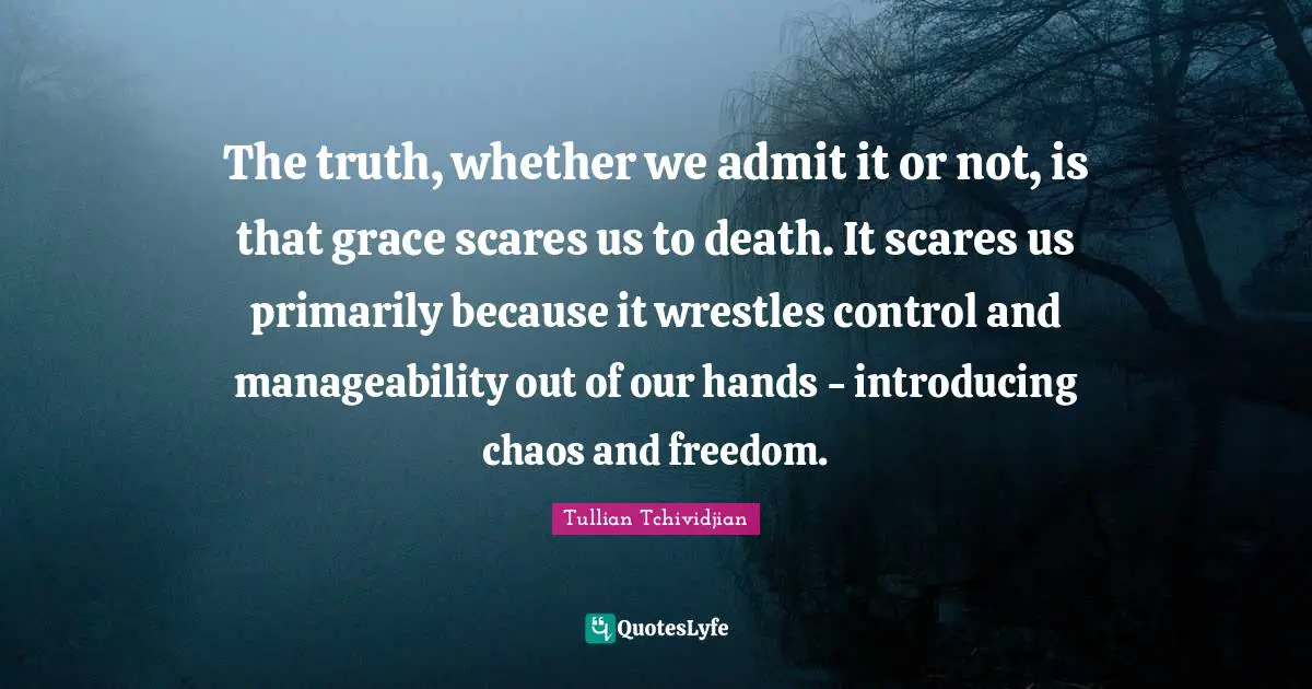 The truth, whether we admit it or not, is that grace scares us to death. It scares us primarily because it wrestles control and manageability out of our hands - introducing chaos and freedom.