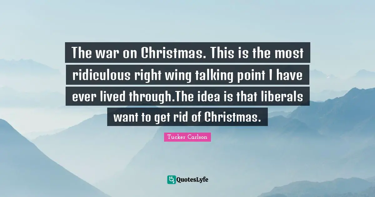 K.A. Tucker Quotes: "The war on Christmas. This is the most ridiculous right wing talking point I have ever lived through.The idea is that liberals want to get rid of Christmas."