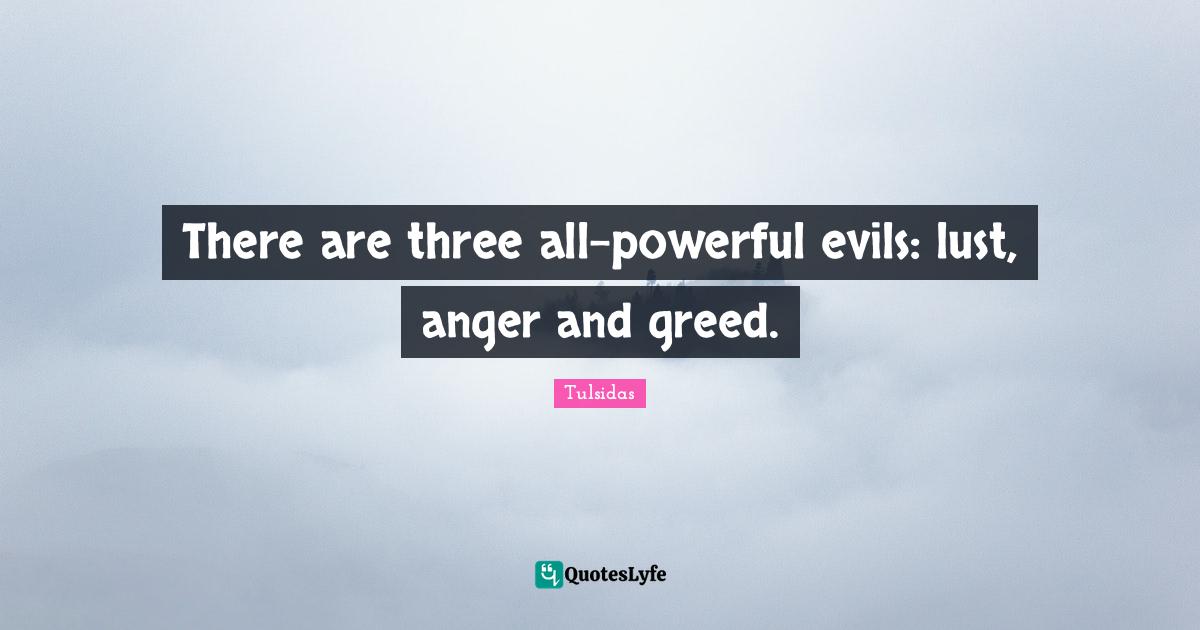 Anger Quotes: "There are three all-powerful evils: lust, anger and greed."