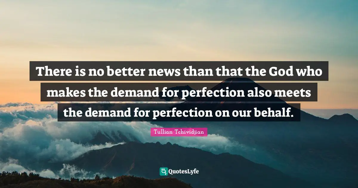 Behalf Quotes: "There is no better news than that the God who makes the demand for perfection also meets the demand for perfection on our behalf."