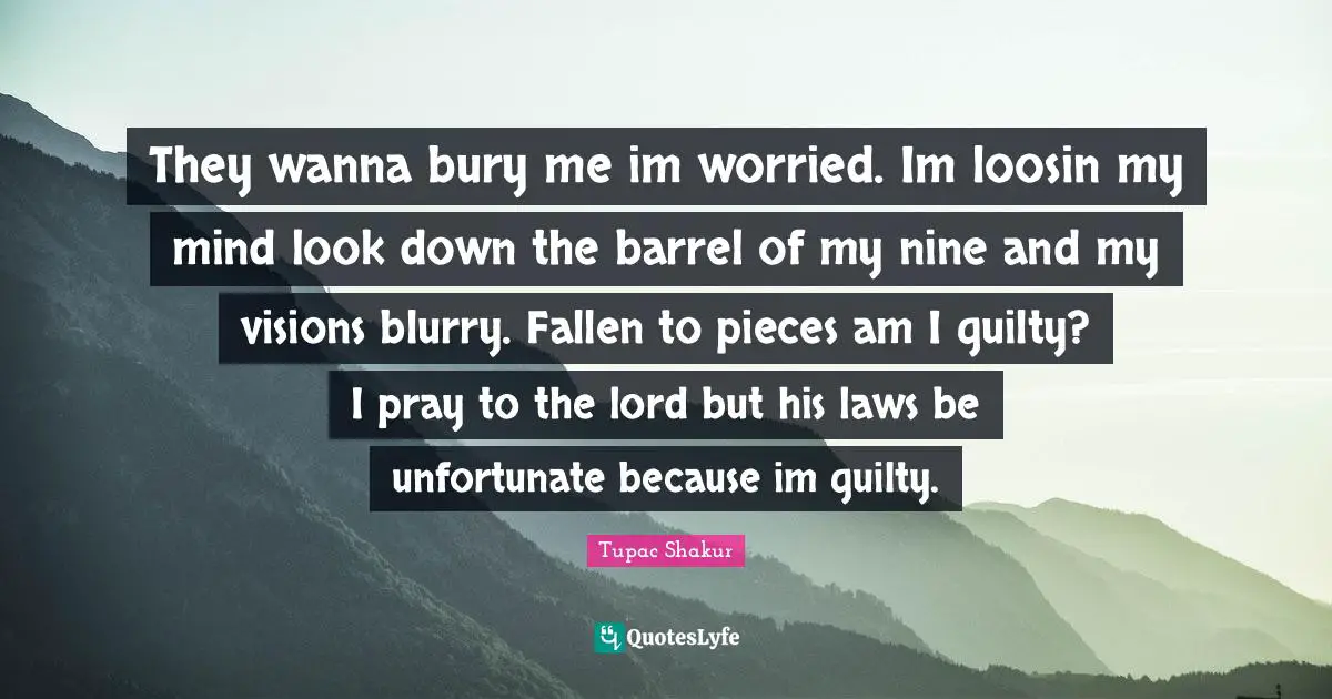 Thug Quotes: "They wanna bury me im worried. Im loosin my mind look down the barrel of my nine and my visions blurry. Fallen to pieces am I guilty? I pray to the lord but his laws be unfortunate because im guilty."