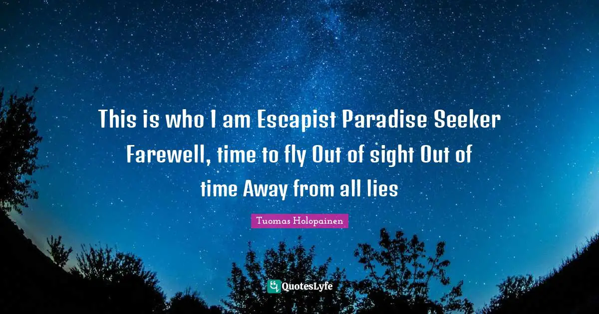 This is who I am Escapist Paradise Seeker Farewell, time to fly Out of sight Out of time Away from all lies