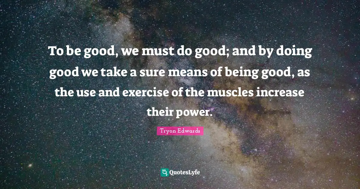 To be good, we must do good; and by doing good we take a sure means of being good, as the use and exercise of the muscles increase their power.
