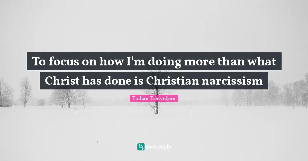 To focus on how I'm doing more than what Christ has done is Christian narcissism