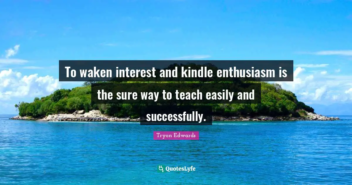 To waken interest and kindle enthusiasm is the sure way to teach easily and successfully.