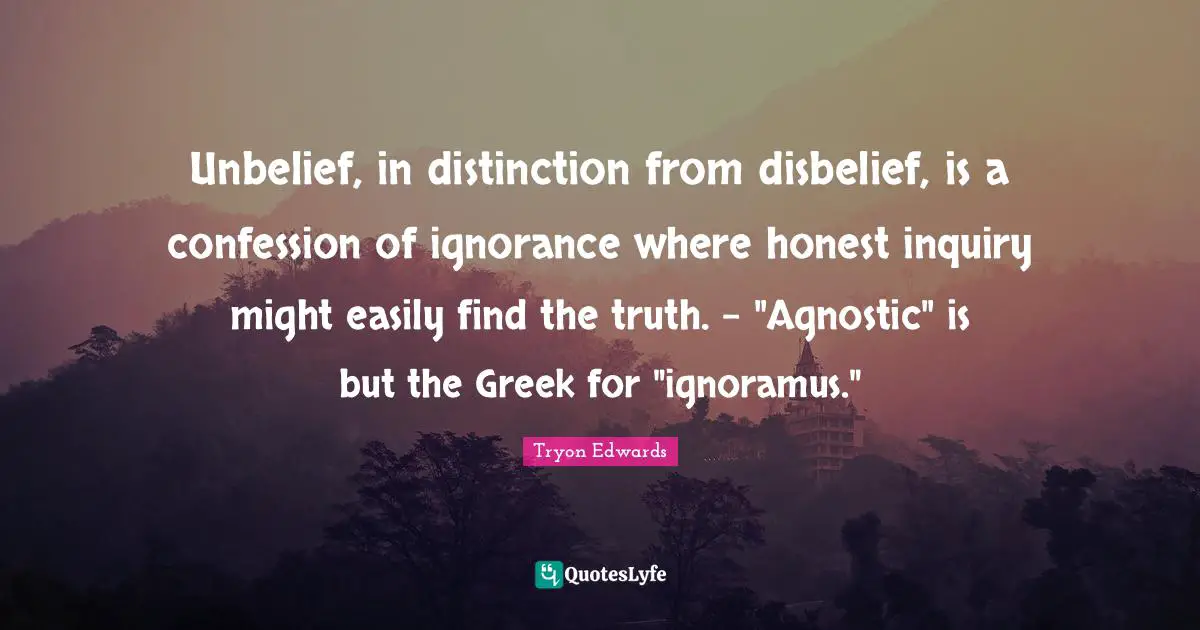 Unbelief, in distinction from disbelief, is a confession of ignorance where honest inquiry might easily find the truth. - "Agnostic" is but the Greek for "ignoramus."