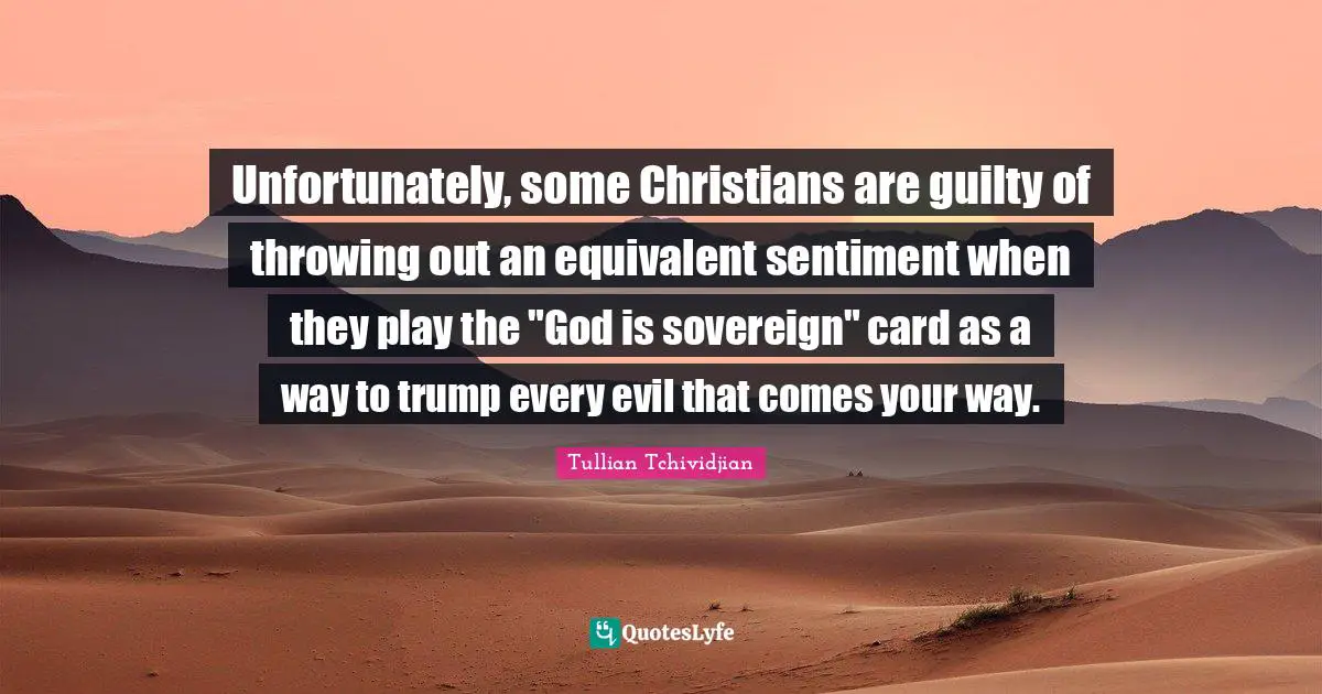 Unfortunately, some Christians are guilty of throwing out an equivalent sentiment when they play the "God is sovereign" card as a way to trump every evil that comes your way.