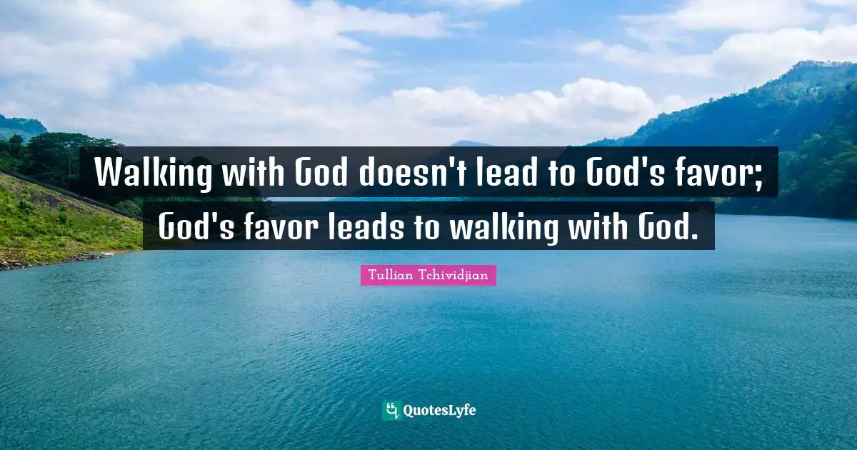 Tullian Tchividjian Quotes: "Walking with God doesn't lead to God's favor; God's favor leads to walking with God."