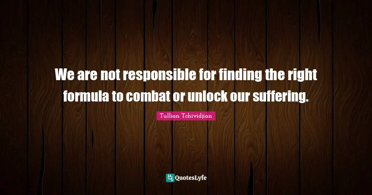 We are not responsible for finding the right formula to combat or unlock our suffering.