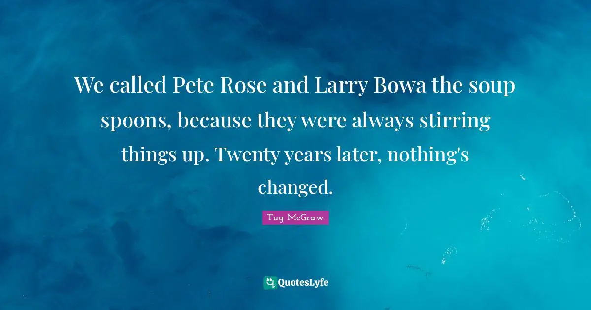 Stirring Quotes: "We called Pete Rose and Larry Bowa the soup spoons, because they were always stirring things up. Twenty years later, nothing's changed."