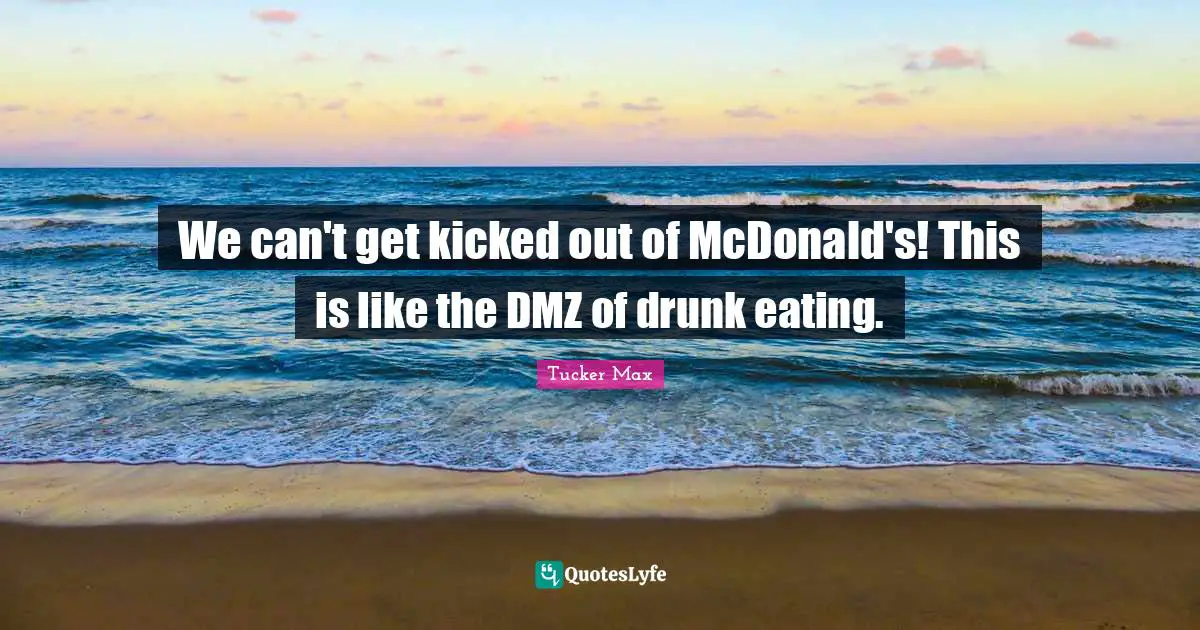 We can't get kicked out of McDonald's! This is like the DMZ of drunk eating.