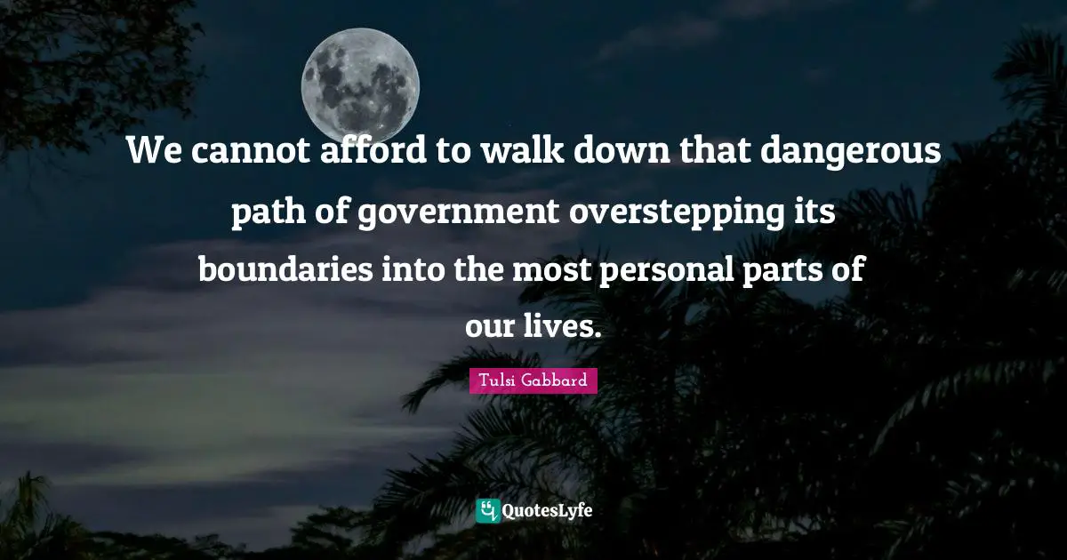 We cannot afford to walk down that dangerous path of government overstepping its boundaries into the most personal parts of our lives.