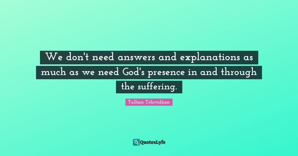 We don't need answers and explanations as much as we need God's presence in and through the suffering.