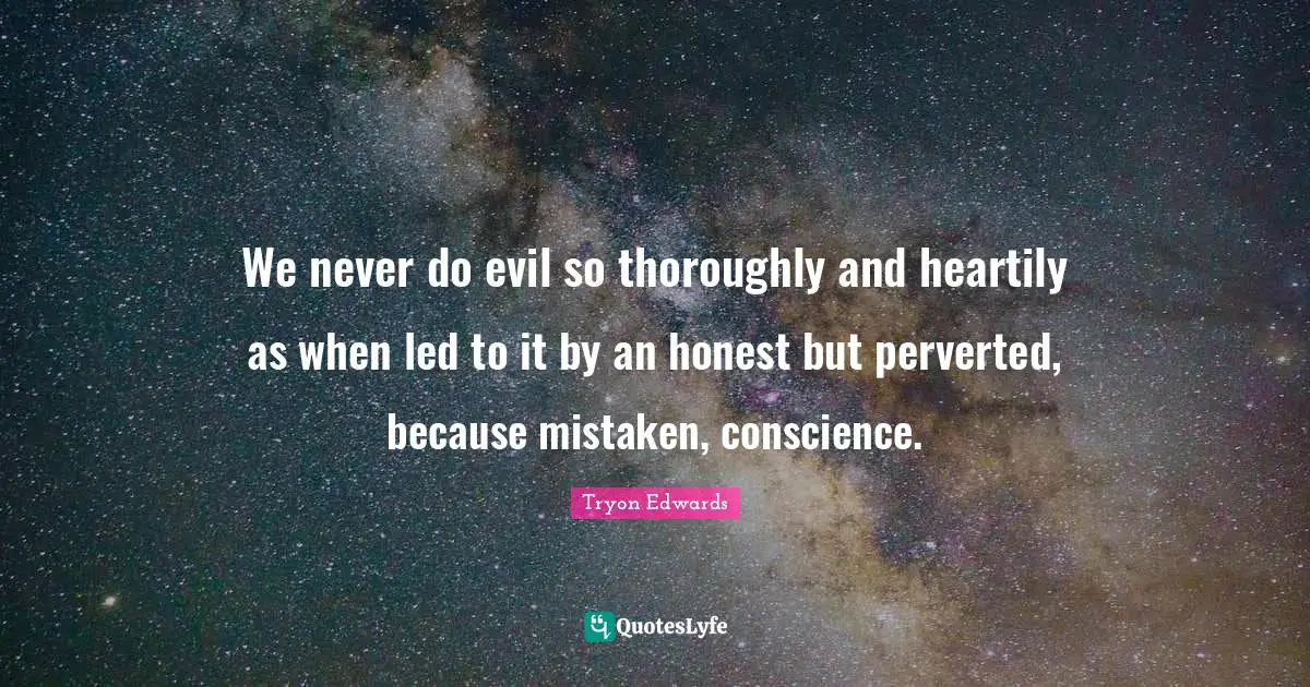 We never do evil so thoroughly and heartily as when led to it by an honest but perverted, because mistaken, conscience.