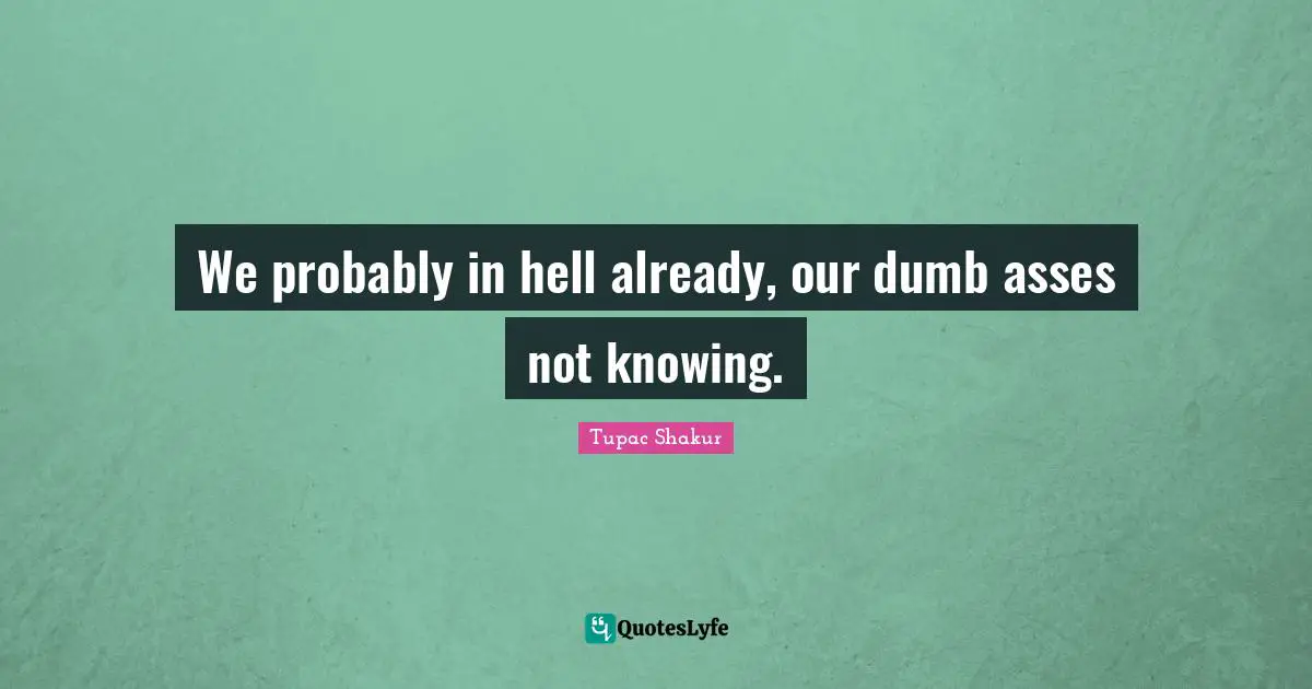 We probably in hell already, our dumb asses not knowing.