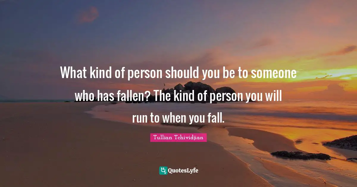 What kind of person should you be to someone who has fallen? The kind of person you will run to when you fall.