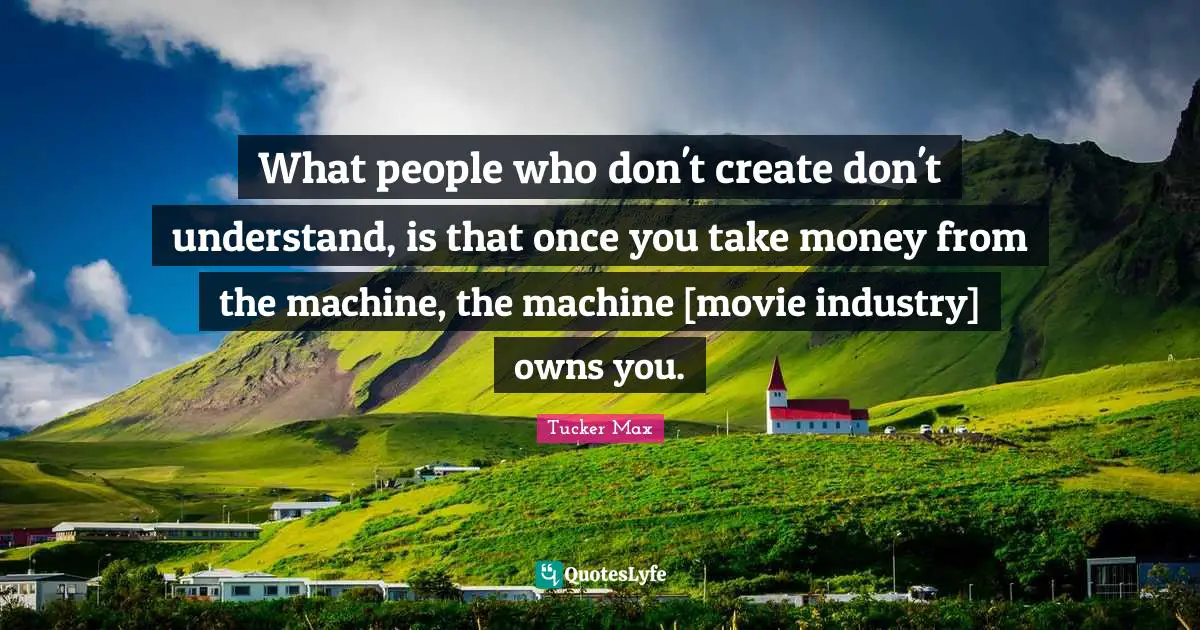 What people who don't create don't understand, is that once you take money from the machine, the machine [movie industry] owns you.