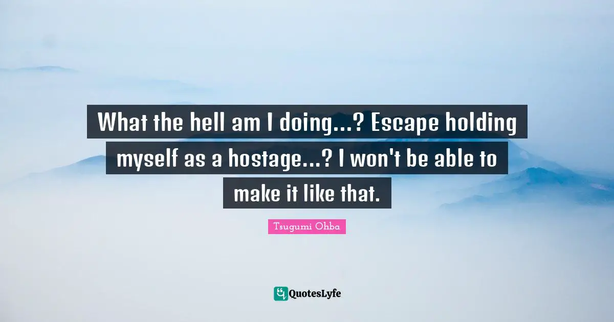 Tsugumi Ohba Quotes: "What the hell am I doing...? Escape holding myself as a hostage...? I won't be able to make it like that."
