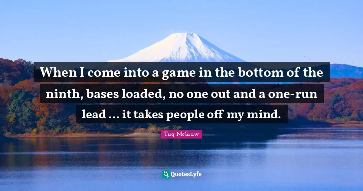 When I come into a game in the bottom of the ninth, bases loaded, no one out and a one-run lead ... it takes people off my mind.