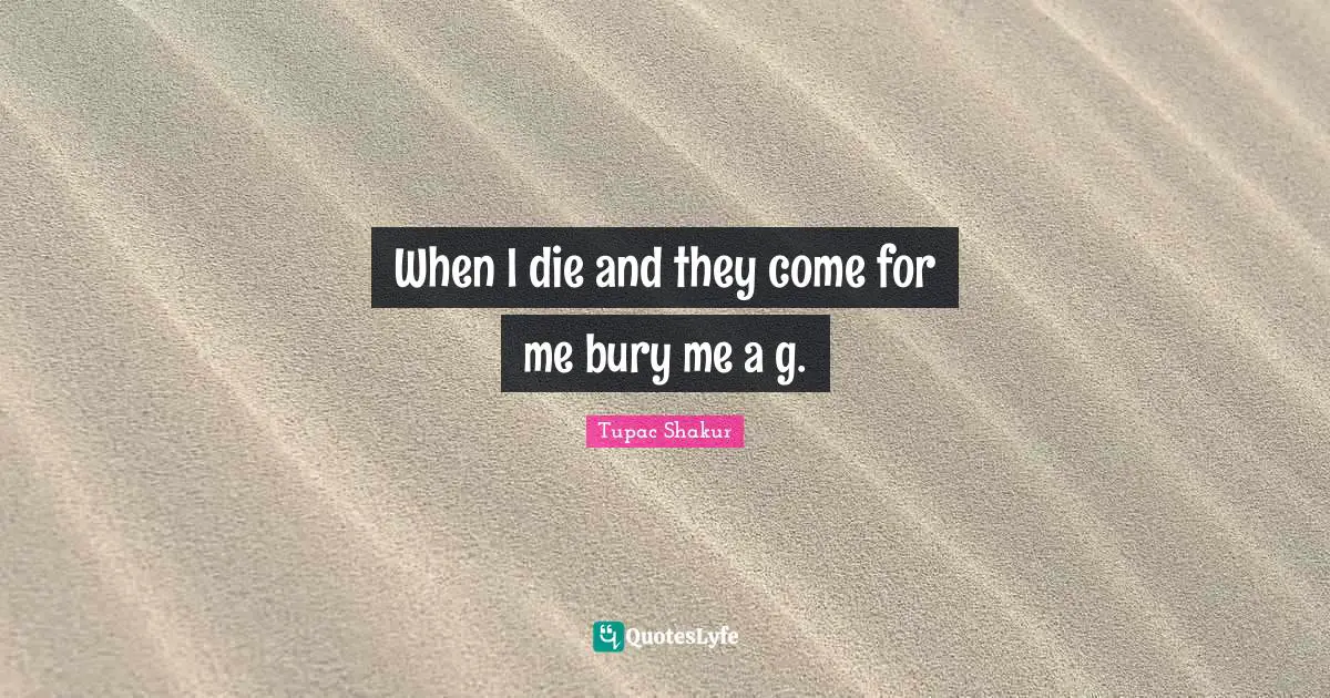 When I die and they come for me bury me a g.