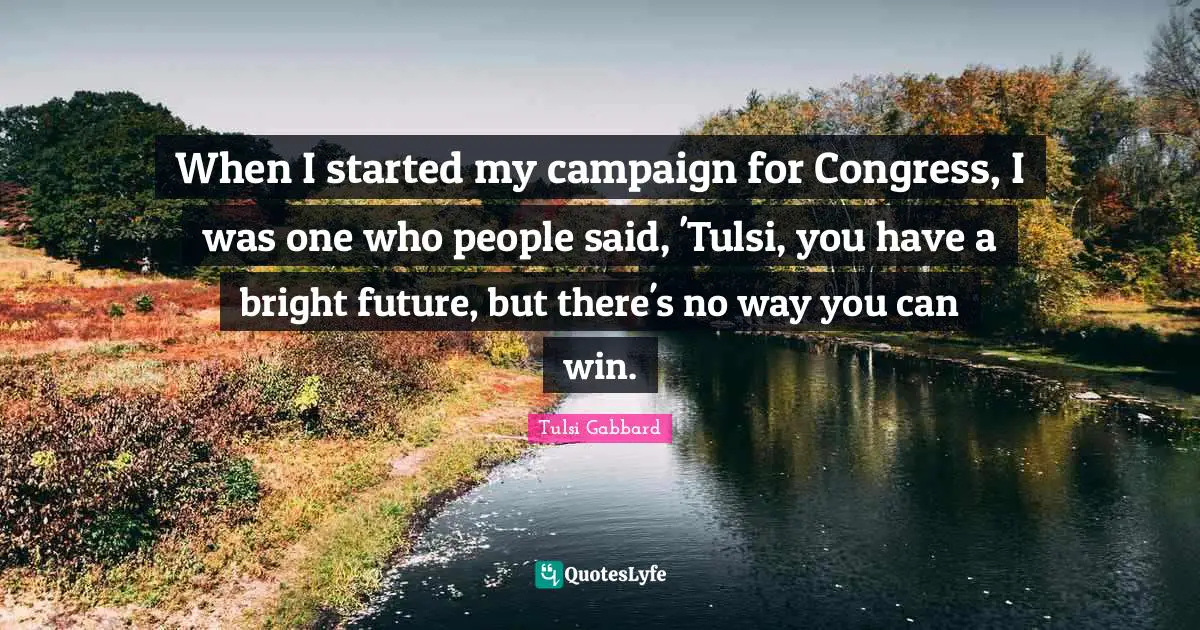 When I started my campaign for Congress, I was one who people said, 'Tulsi, you have a bright future, but there's no way you can win.