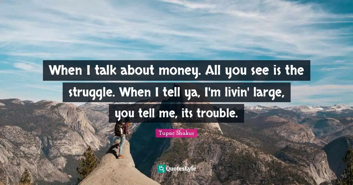 When I talk about money. All you see is the struggle. When I tell ya, I'm livin' large, you tell me, its trouble.