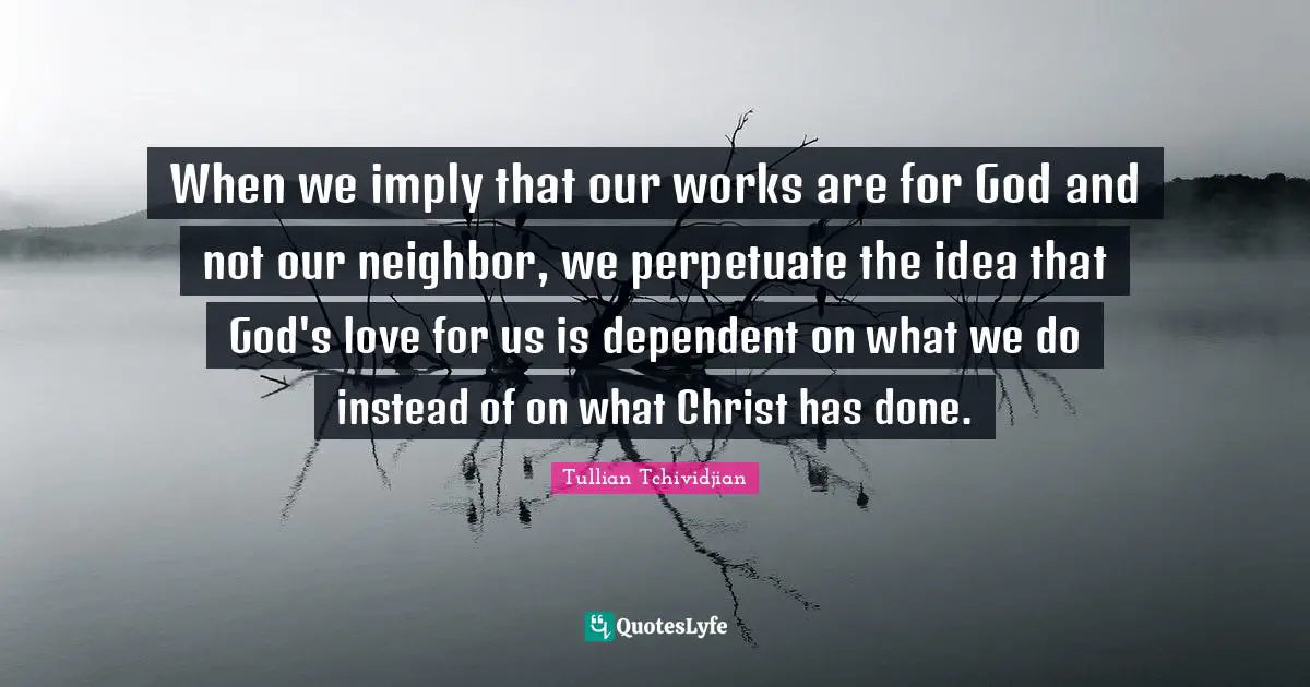 When we imply that our works are for God and not our neighbor, we perpetuate the idea that God's love for us is dependent on what we do instead of on what Christ has done.