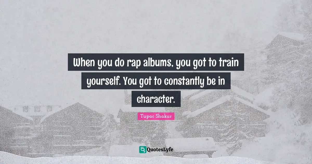 When you do rap albums, you got to train yourself. You got to constantly be in character.