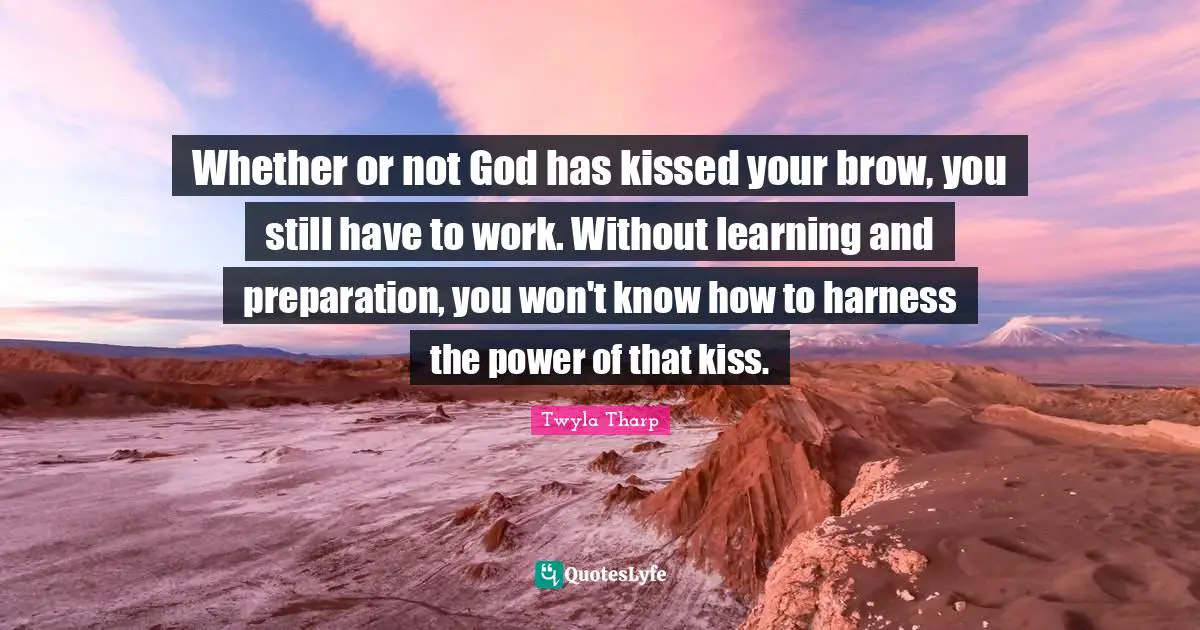 Whether or not God has kissed your brow, you still have to work. Without learning and preparation, you won't know how to harness the power of that kiss.