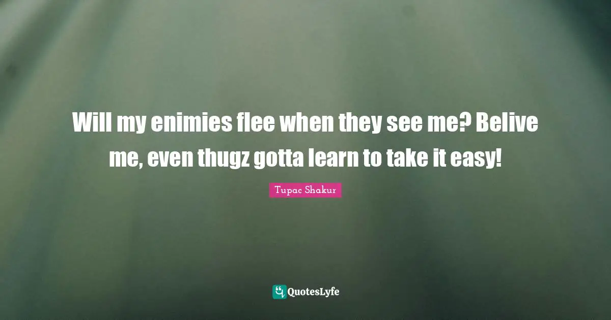 Will my enimies flee when they see me? Belive me, even thugz gotta learn to take it easy!