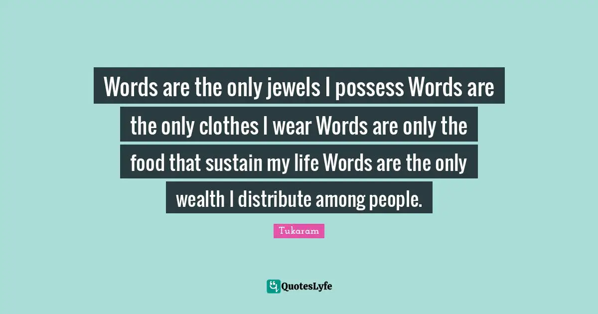 Words are the only jewels I possess Words are the only clothes I wear Words are only the food that sustain my life Words are the only wealth I distribute among people.