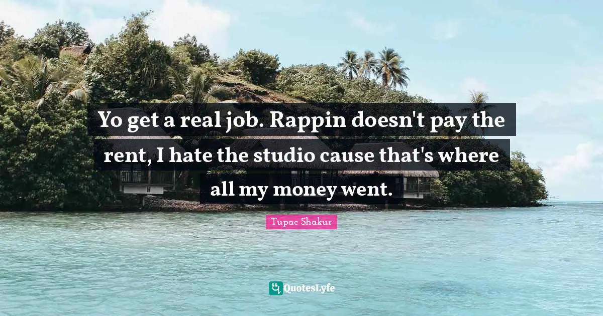 Yo get a real job. Rappin doesn't pay the rent, I hate the studio cause that's where all my money went.