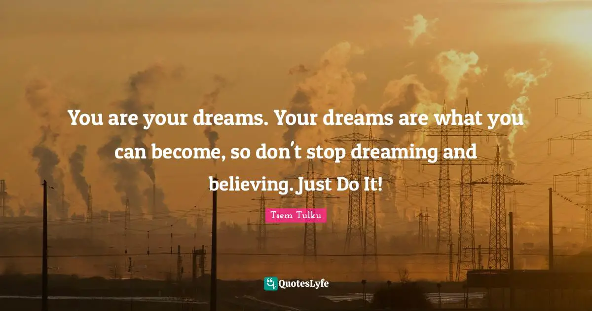 Just Do It Quotes: "You are your dreams. Your dreams are what you can become, so don't stop dreaming and believing. Just Do It!"