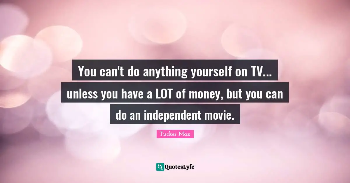 You can't do anything yourself on TV... unless you have a LOT of money, but you can do an independent movie.