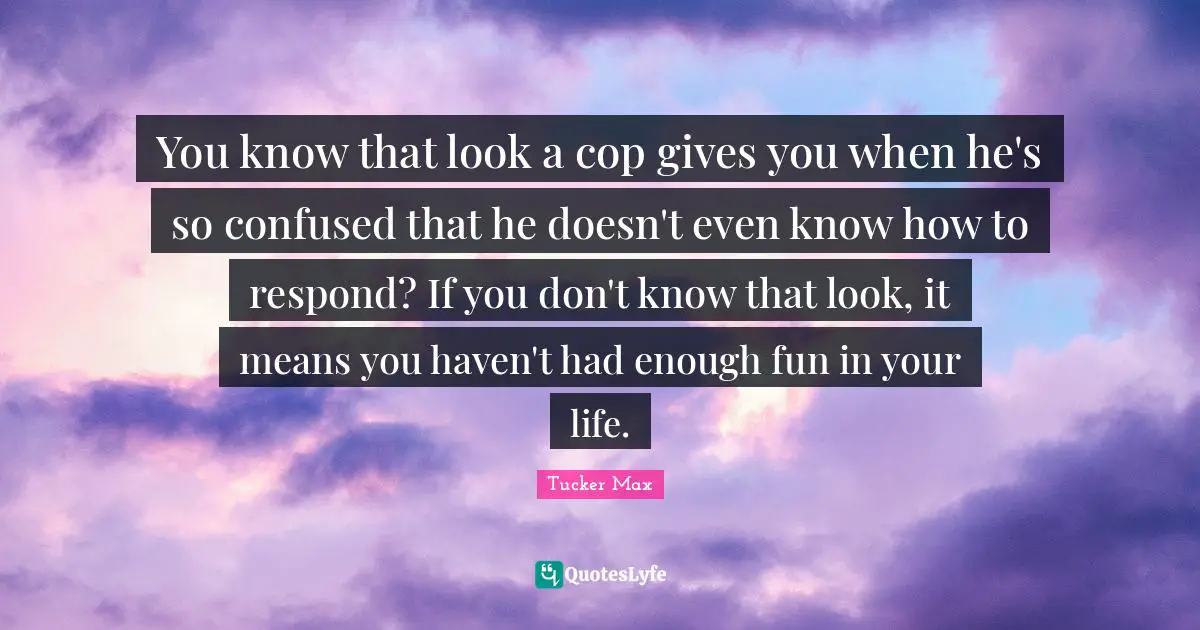 Cop Quotes: "You know that look a cop gives you when he's so confused that he doesn't even know how to respond? If you don't know that look, it means you haven't had enough fun in your life."