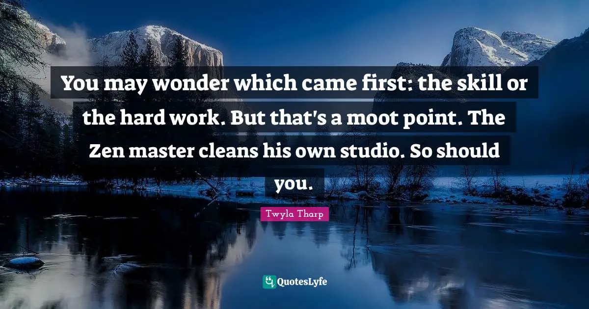 Master Quotes: "You may wonder which came first: the skill or the hard work. But that's a moot point. The Zen master cleans his own studio. So should you."