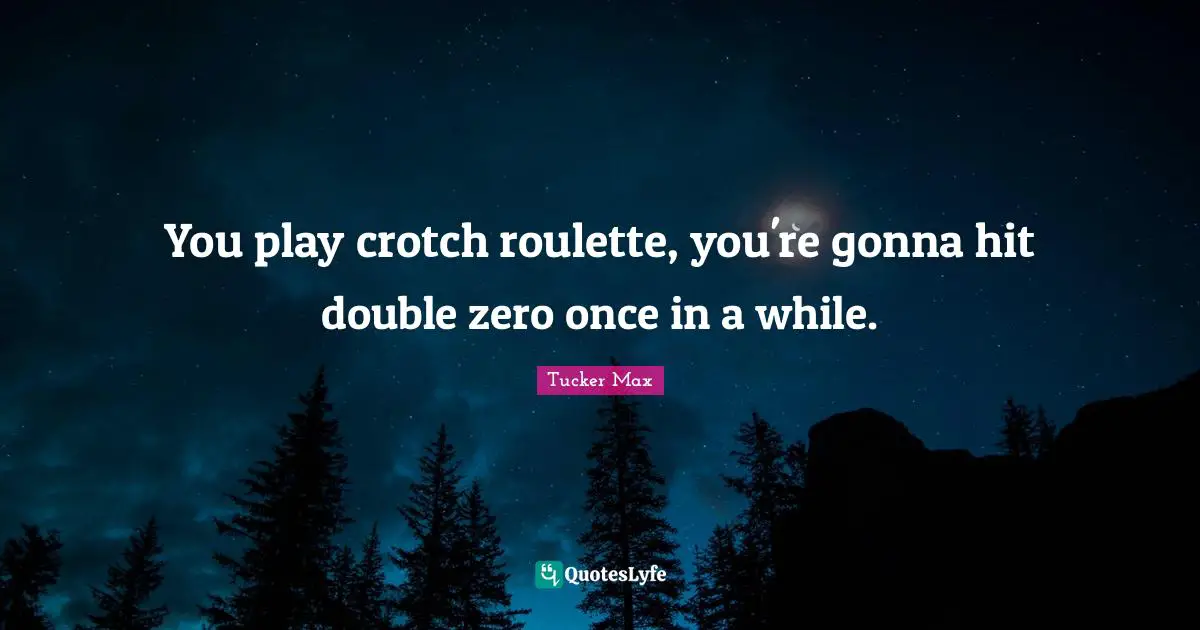 You play crotch roulette, you're gonna hit double zero once in a while.