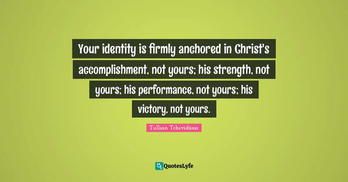 Identity Quotes: "Your identity is firmly anchored in Christ's accomplishment, not yours; his strength, not yours; his performance, not yours; his victory, not yours."