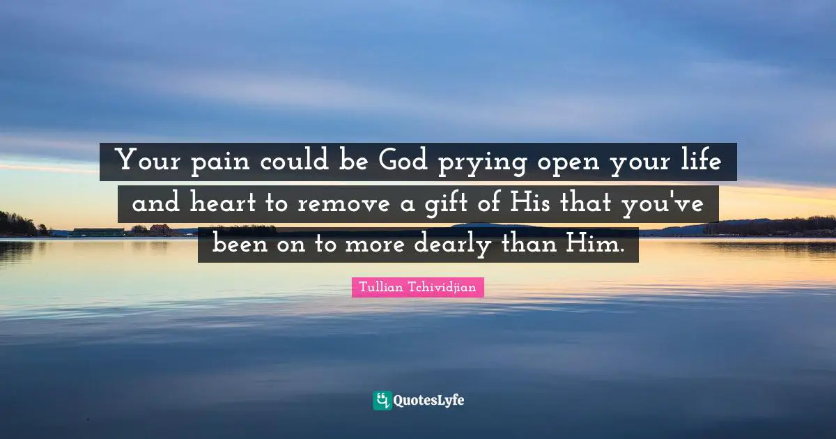 Your pain could be God prying open your life and heart to remove a gift of His that you've been on to more dearly than Him.
