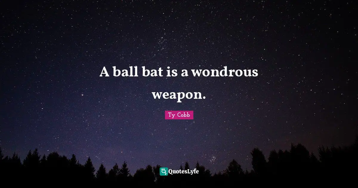 A ball bat is a wondrous weapon.