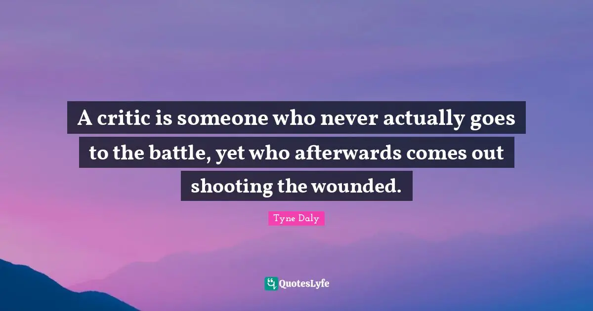 A critic is someone who never actually goes to the battle, yet who afterwards comes out shooting the wounded.