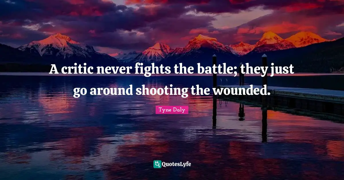 A critic never fights the battle; they just go around shooting the wounded.