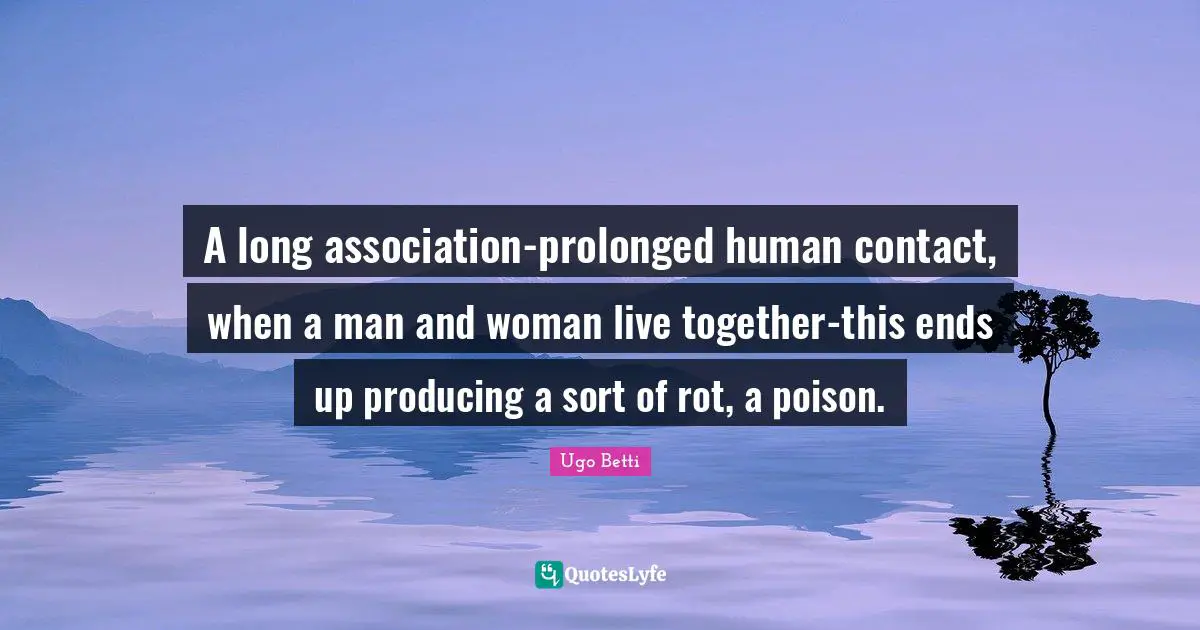 A long association-prolonged human contact, when a man and woman live together-this ends up producing a sort of rot, a poison.