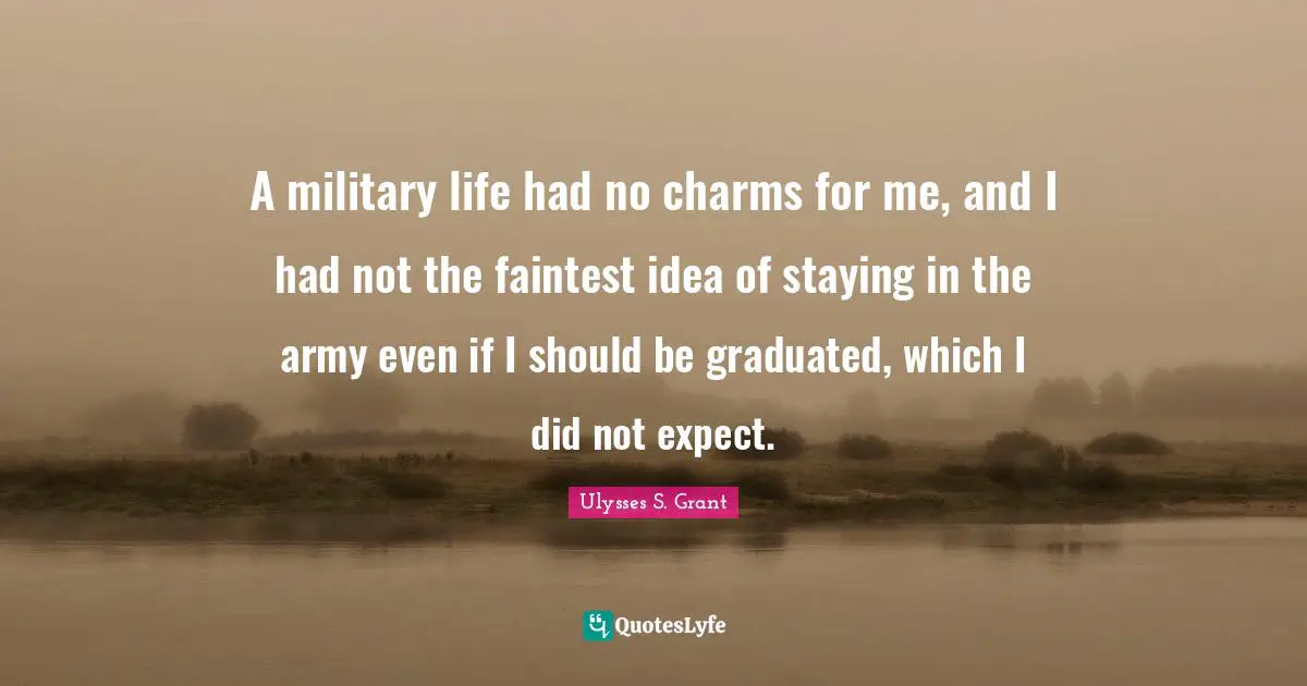 A military life had no charms for me, and I had not the faintest idea of staying in the army even if I should be graduated, which I did not expect.