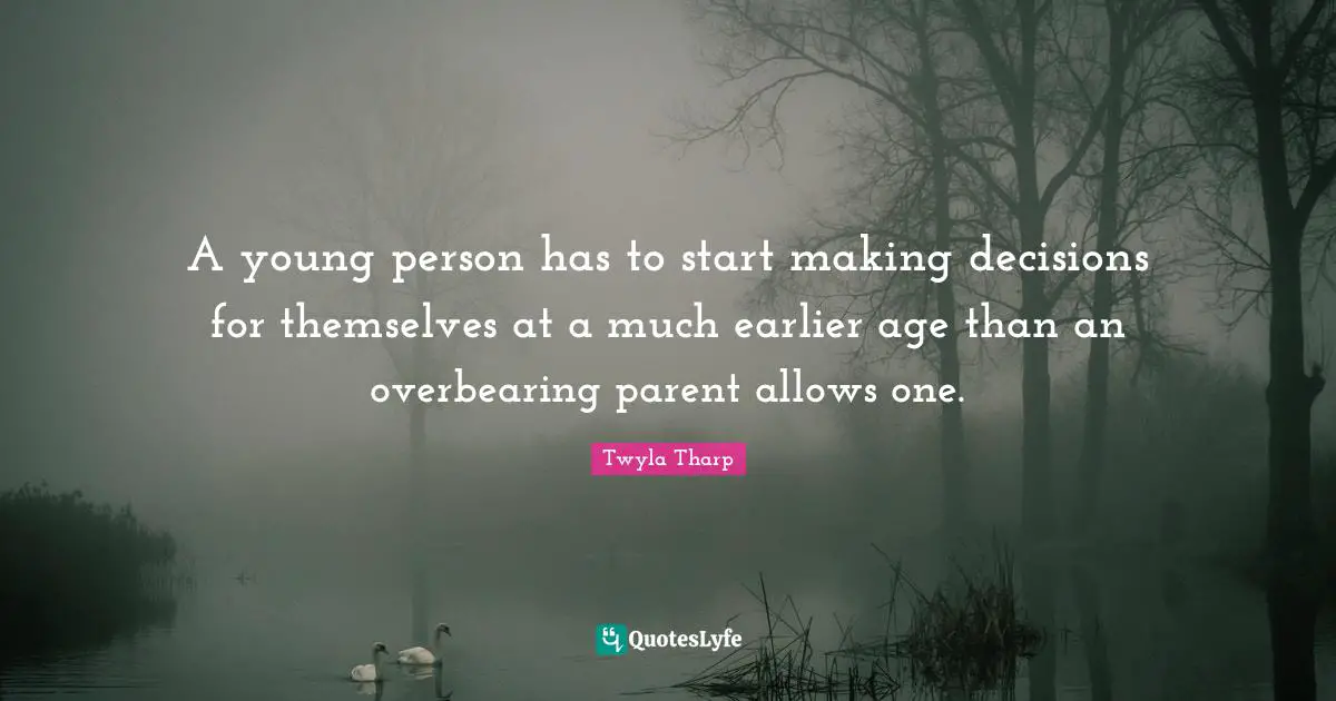 A young person has to start making decisions for themselves at a much earlier age than an overbearing parent allows one.